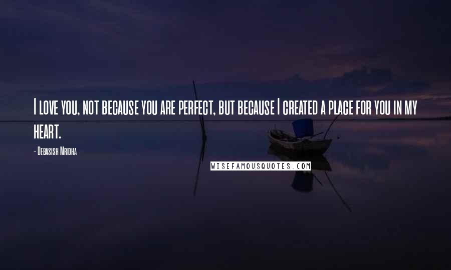 Debasish Mridha Quotes: I love you, not because you are perfect, but because I created a place for you in my heart.