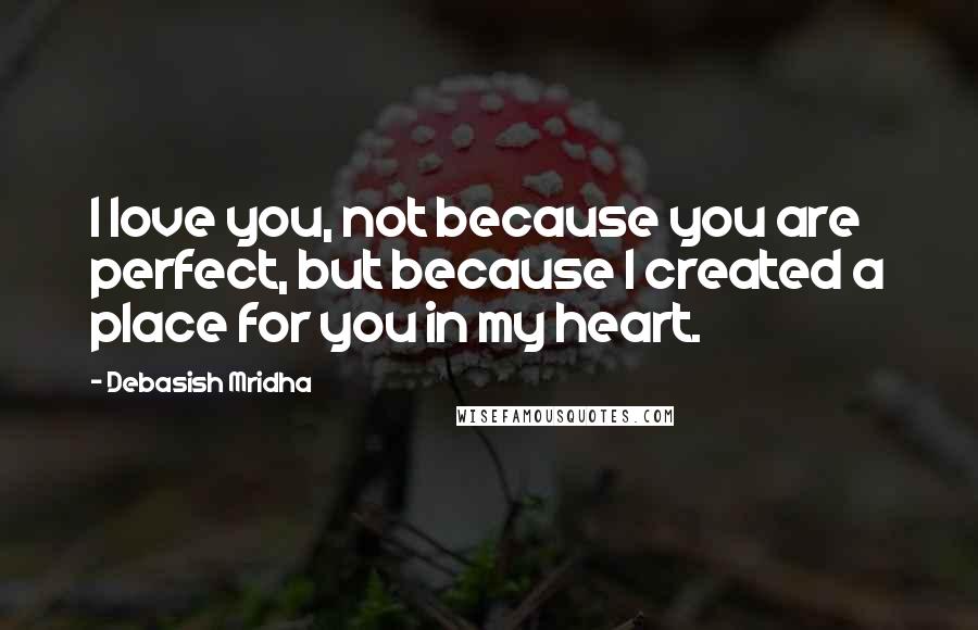 Debasish Mridha Quotes: I love you, not because you are perfect, but because I created a place for you in my heart.