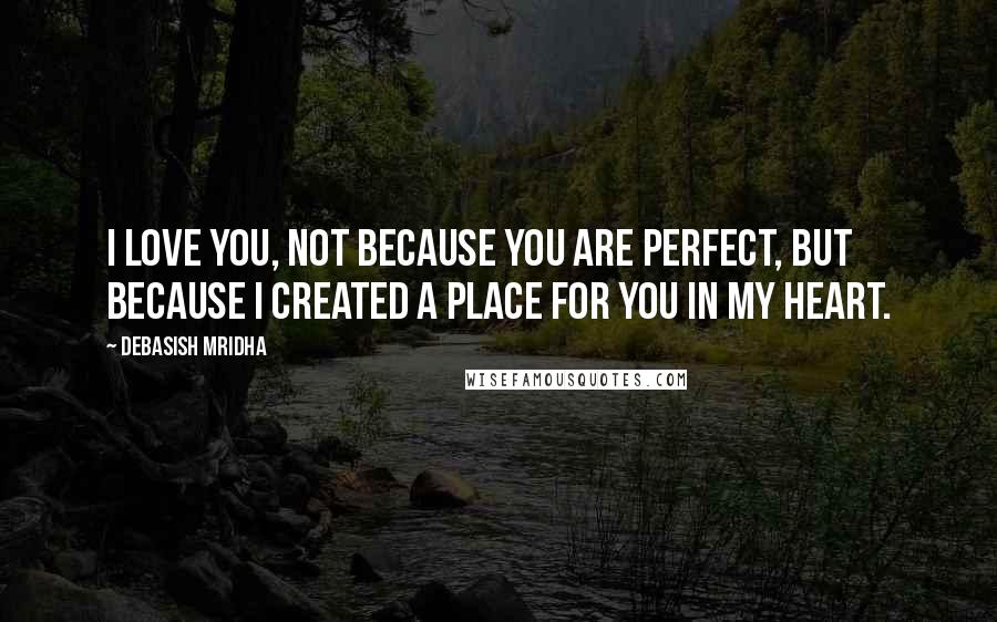 Debasish Mridha Quotes: I love you, not because you are perfect, but because I created a place for you in my heart.