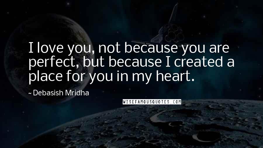 Debasish Mridha Quotes: I love you, not because you are perfect, but because I created a place for you in my heart.