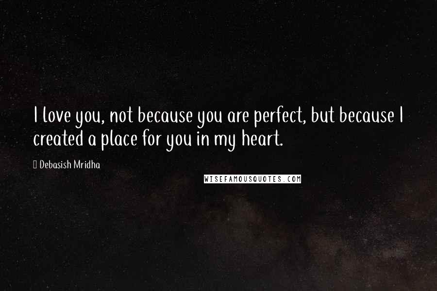 Debasish Mridha Quotes: I love you, not because you are perfect, but because I created a place for you in my heart.