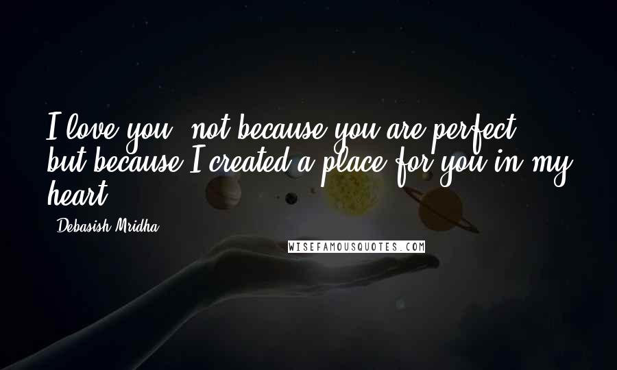 Debasish Mridha Quotes: I love you, not because you are perfect, but because I created a place for you in my heart.