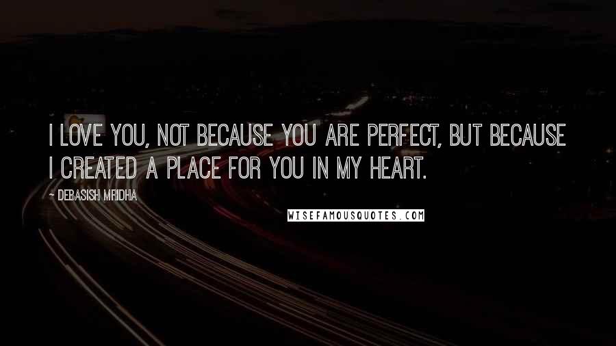 Debasish Mridha Quotes: I love you, not because you are perfect, but because I created a place for you in my heart.