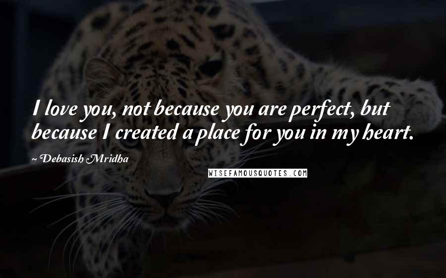 Debasish Mridha Quotes: I love you, not because you are perfect, but because I created a place for you in my heart.