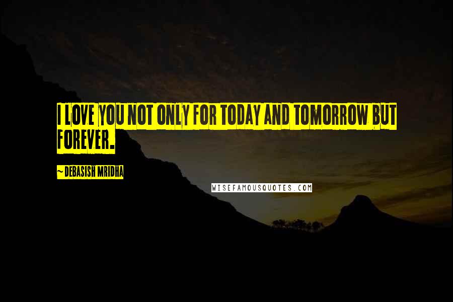 Debasish Mridha Quotes: I love you not only for today and tomorrow but forever.