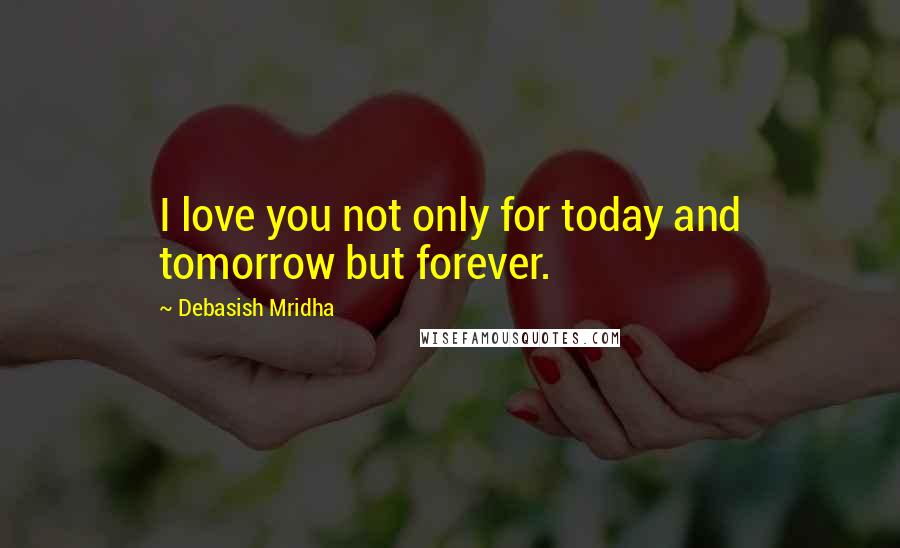 Debasish Mridha Quotes: I love you not only for today and tomorrow but forever.