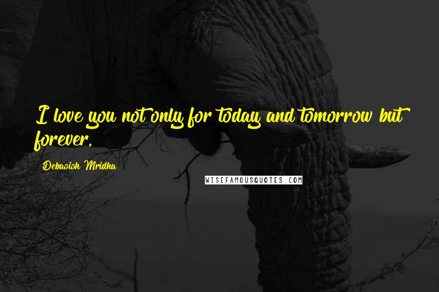 Debasish Mridha Quotes: I love you not only for today and tomorrow but forever.