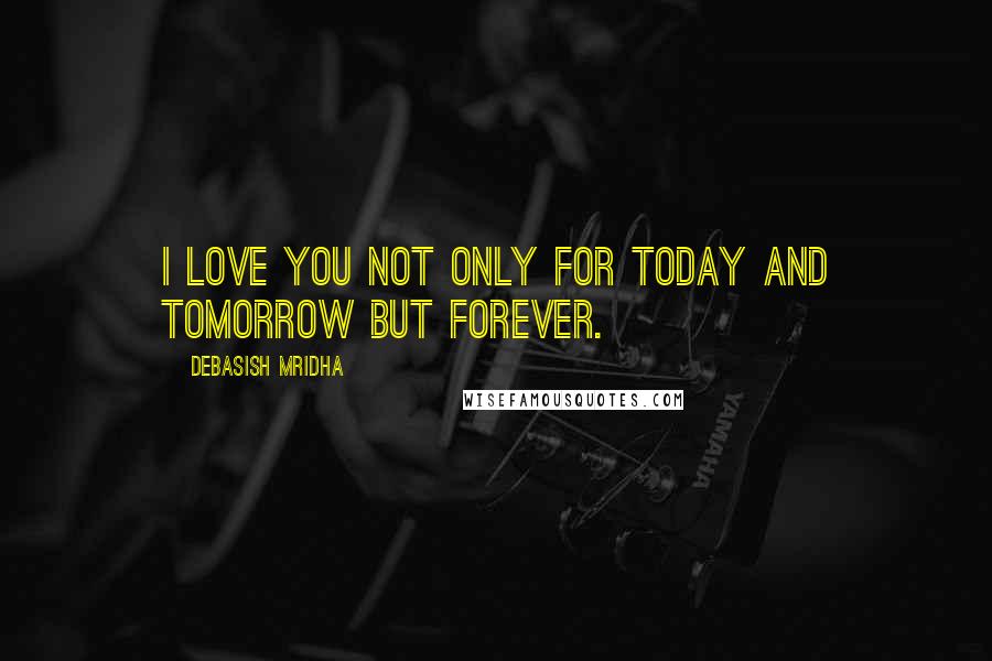 Debasish Mridha Quotes: I love you not only for today and tomorrow but forever.