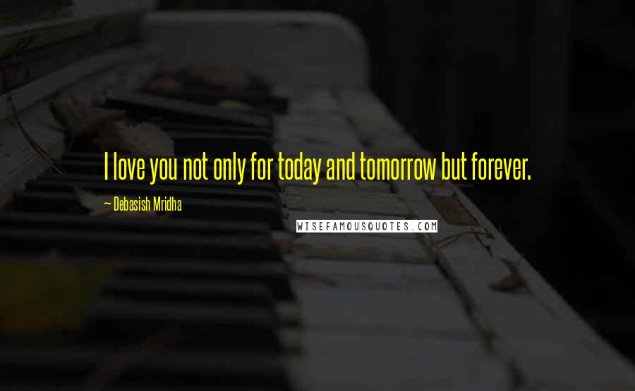 Debasish Mridha Quotes: I love you not only for today and tomorrow but forever.