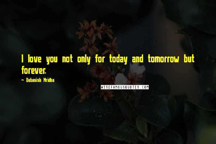 Debasish Mridha Quotes: I love you not only for today and tomorrow but forever.