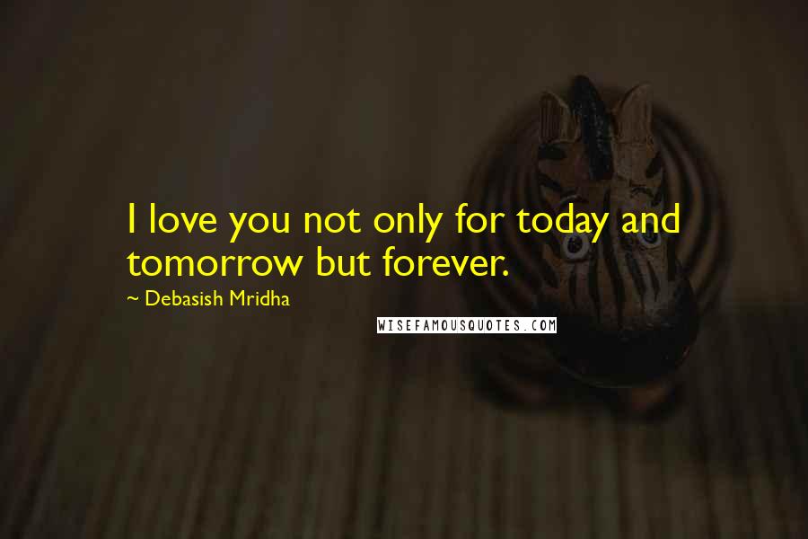 Debasish Mridha Quotes: I love you not only for today and tomorrow but forever.