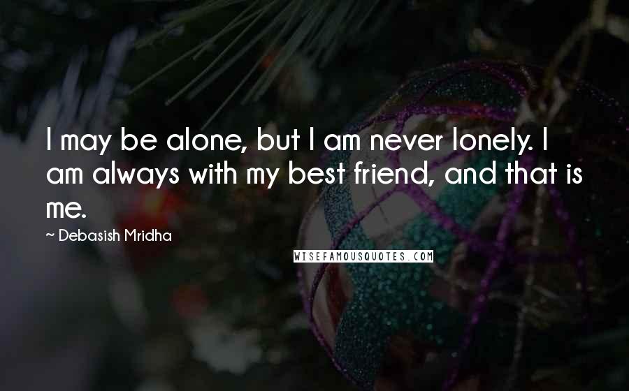 Debasish Mridha Quotes: I may be alone, but I am never lonely. I am always with my best friend, and that is me.