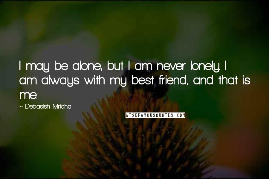 Debasish Mridha Quotes: I may be alone, but I am never lonely. I am always with my best friend, and that is me.