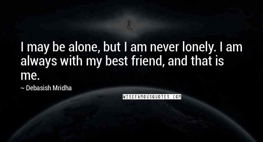 Debasish Mridha Quotes: I may be alone, but I am never lonely. I am always with my best friend, and that is me.