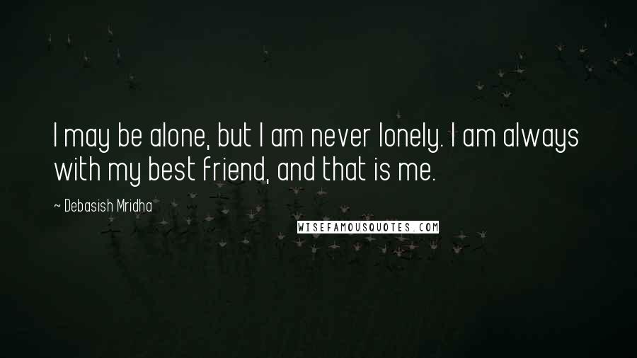 Debasish Mridha Quotes: I may be alone, but I am never lonely. I am always with my best friend, and that is me.