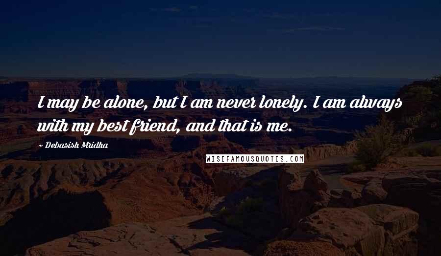 Debasish Mridha Quotes: I may be alone, but I am never lonely. I am always with my best friend, and that is me.