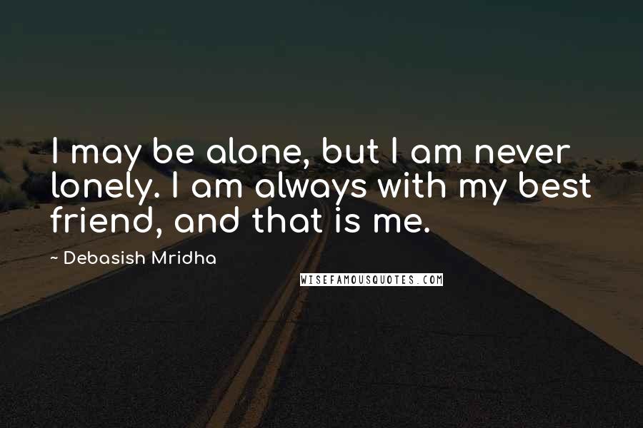 Debasish Mridha Quotes: I may be alone, but I am never lonely. I am always with my best friend, and that is me.