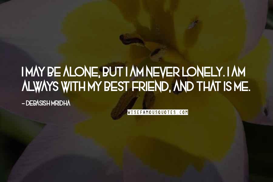 Debasish Mridha Quotes: I may be alone, but I am never lonely. I am always with my best friend, and that is me.