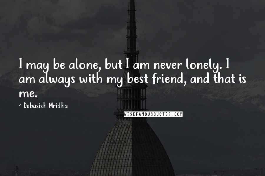 Debasish Mridha Quotes: I may be alone, but I am never lonely. I am always with my best friend, and that is me.