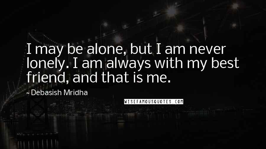 Debasish Mridha Quotes: I may be alone, but I am never lonely. I am always with my best friend, and that is me.