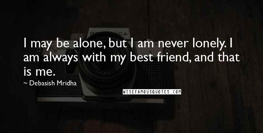 Debasish Mridha Quotes: I may be alone, but I am never lonely. I am always with my best friend, and that is me.