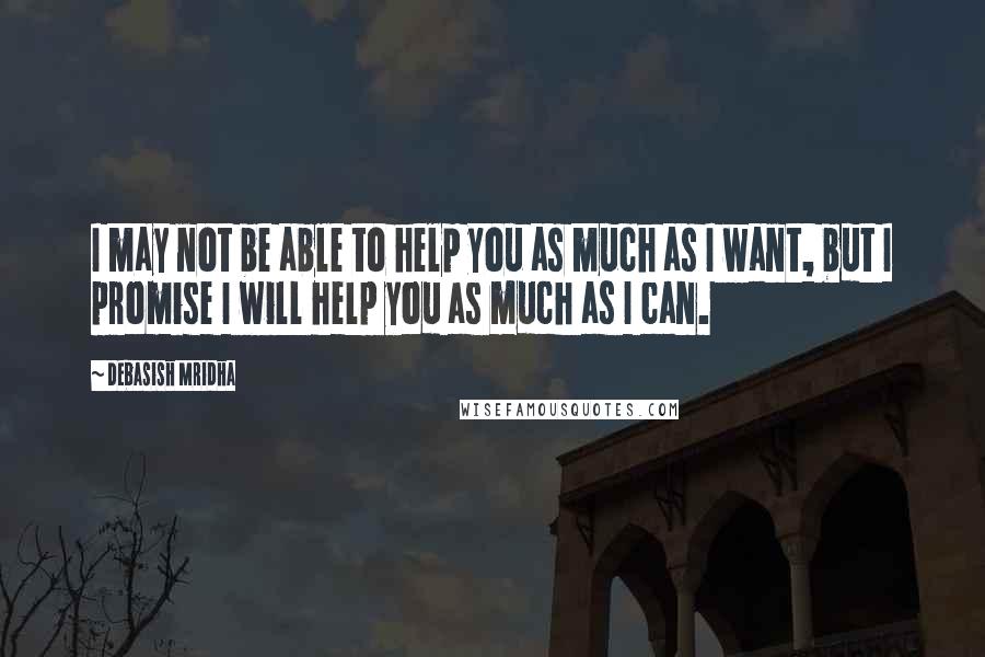 Debasish Mridha Quotes: I may not be able to help you as much as I want, but I promise I will help you as much as I can.