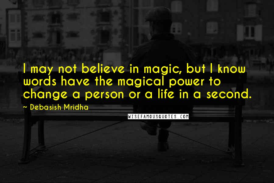 Debasish Mridha Quotes: I may not believe in magic, but I know words have the magical power to change a person or a life in a second.