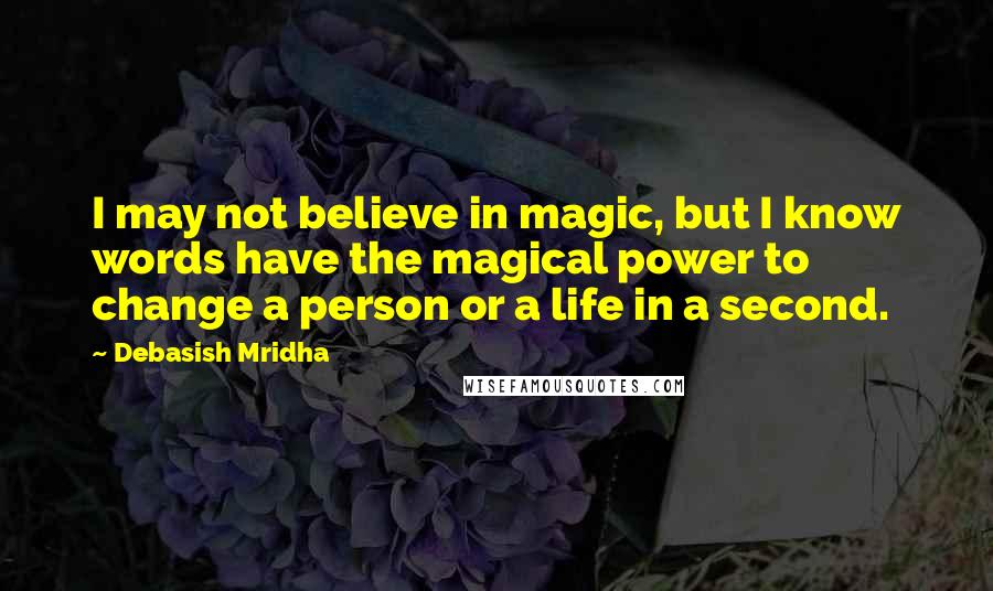 Debasish Mridha Quotes: I may not believe in magic, but I know words have the magical power to change a person or a life in a second.