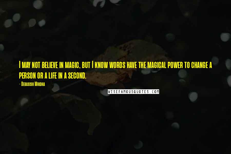 Debasish Mridha Quotes: I may not believe in magic, but I know words have the magical power to change a person or a life in a second.