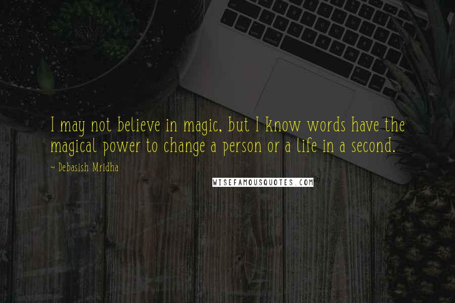 Debasish Mridha Quotes: I may not believe in magic, but I know words have the magical power to change a person or a life in a second.