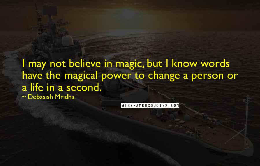 Debasish Mridha Quotes: I may not believe in magic, but I know words have the magical power to change a person or a life in a second.