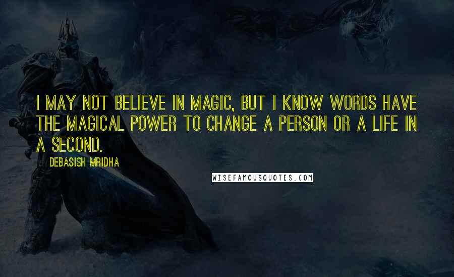 Debasish Mridha Quotes: I may not believe in magic, but I know words have the magical power to change a person or a life in a second.