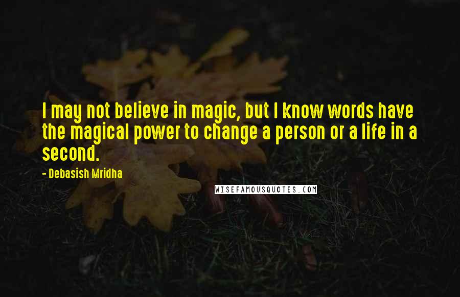 Debasish Mridha Quotes: I may not believe in magic, but I know words have the magical power to change a person or a life in a second.