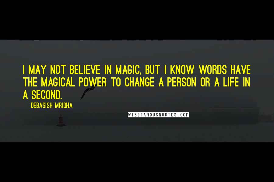 Debasish Mridha Quotes: I may not believe in magic, but I know words have the magical power to change a person or a life in a second.