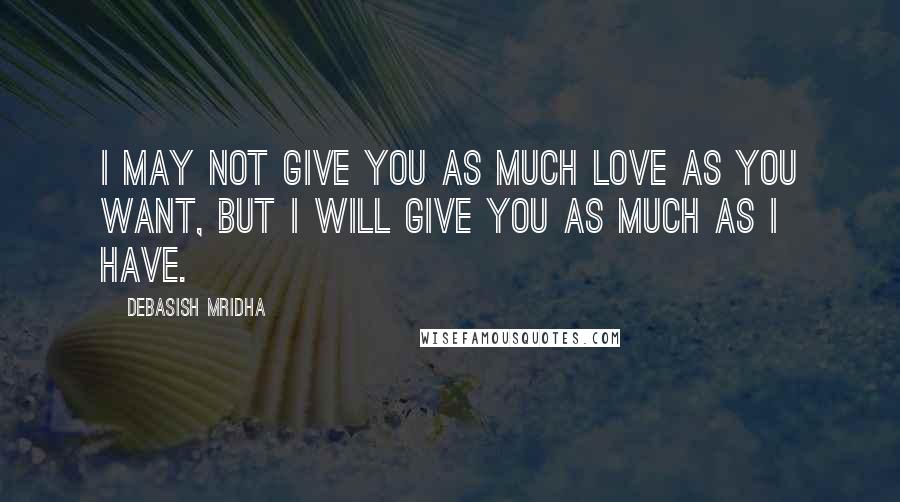 Debasish Mridha Quotes: I may not give you as much love as you want, but I will give you as much as I have.