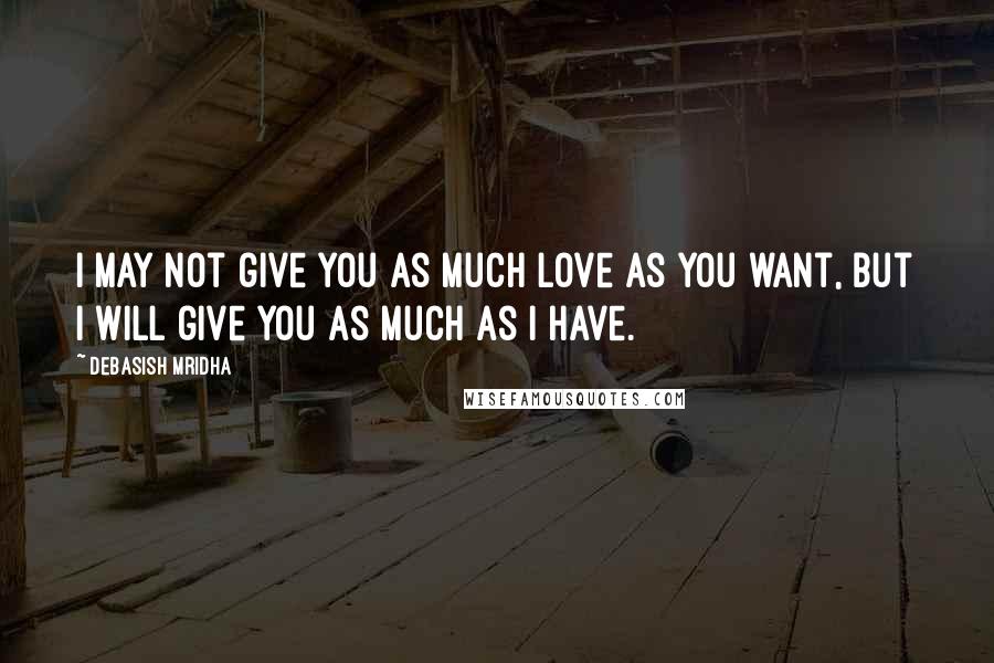 Debasish Mridha Quotes: I may not give you as much love as you want, but I will give you as much as I have.