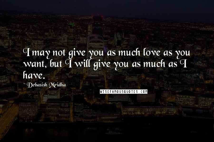 Debasish Mridha Quotes: I may not give you as much love as you want, but I will give you as much as I have.