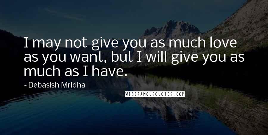 Debasish Mridha Quotes: I may not give you as much love as you want, but I will give you as much as I have.