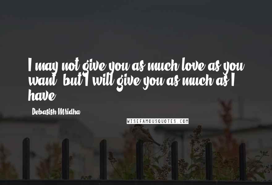 Debasish Mridha Quotes: I may not give you as much love as you want, but I will give you as much as I have.