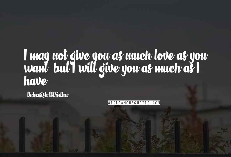 Debasish Mridha Quotes: I may not give you as much love as you want, but I will give you as much as I have.