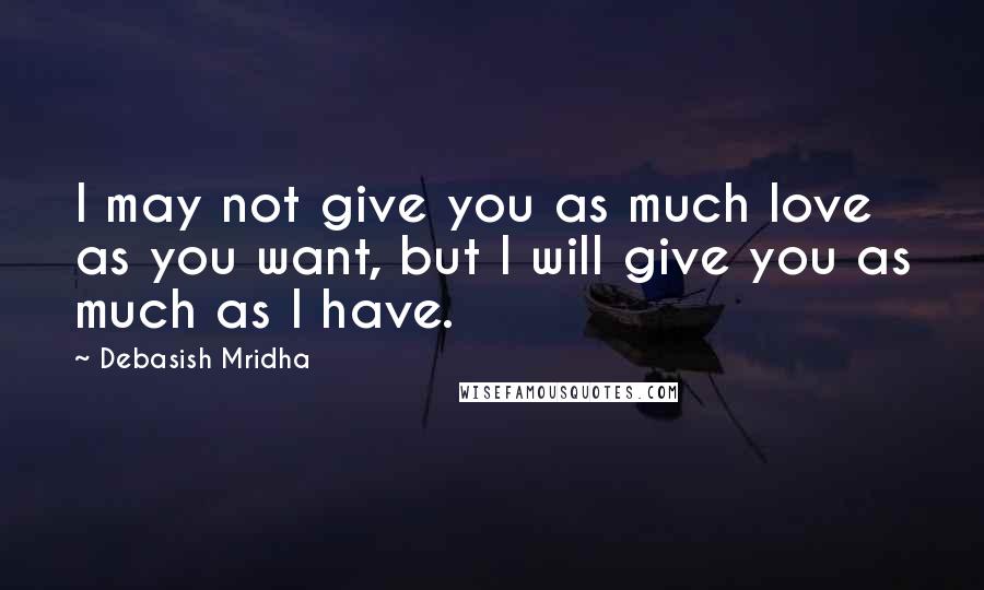 Debasish Mridha Quotes: I may not give you as much love as you want, but I will give you as much as I have.