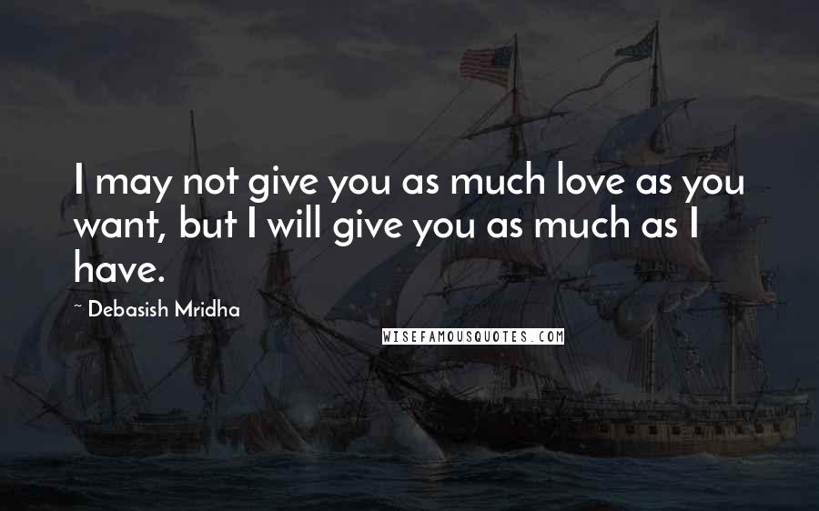 Debasish Mridha Quotes: I may not give you as much love as you want, but I will give you as much as I have.