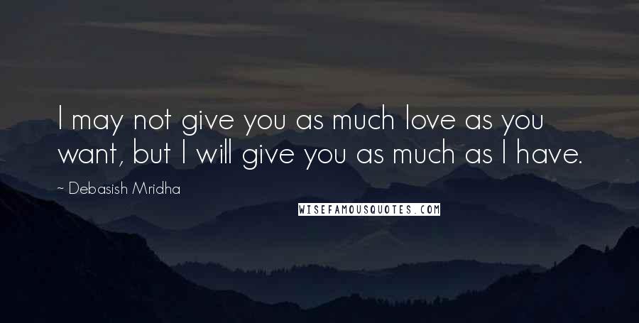 Debasish Mridha Quotes: I may not give you as much love as you want, but I will give you as much as I have.