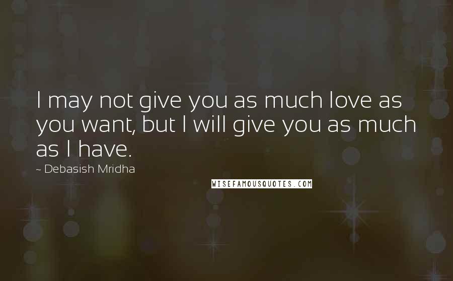 Debasish Mridha Quotes: I may not give you as much love as you want, but I will give you as much as I have.