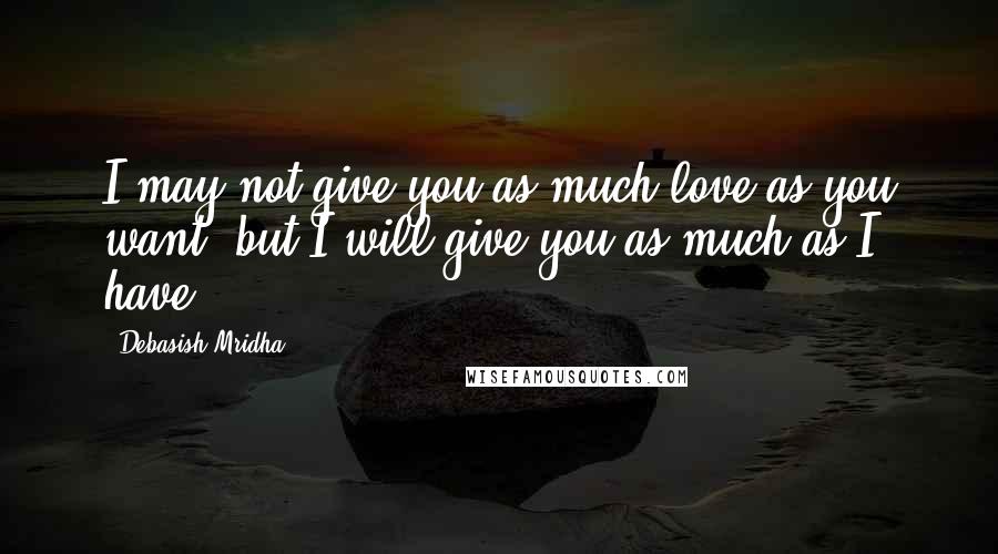 Debasish Mridha Quotes: I may not give you as much love as you want, but I will give you as much as I have.