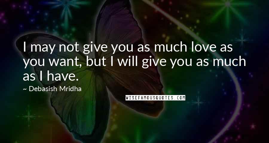 Debasish Mridha Quotes: I may not give you as much love as you want, but I will give you as much as I have.