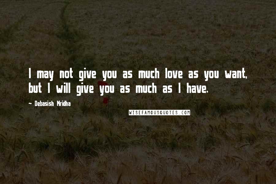 Debasish Mridha Quotes: I may not give you as much love as you want, but I will give you as much as I have.