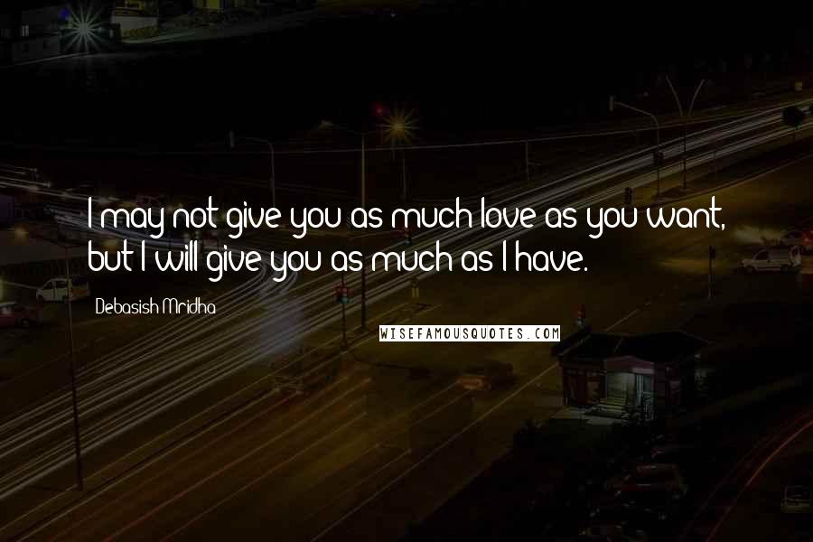 Debasish Mridha Quotes: I may not give you as much love as you want, but I will give you as much as I have.