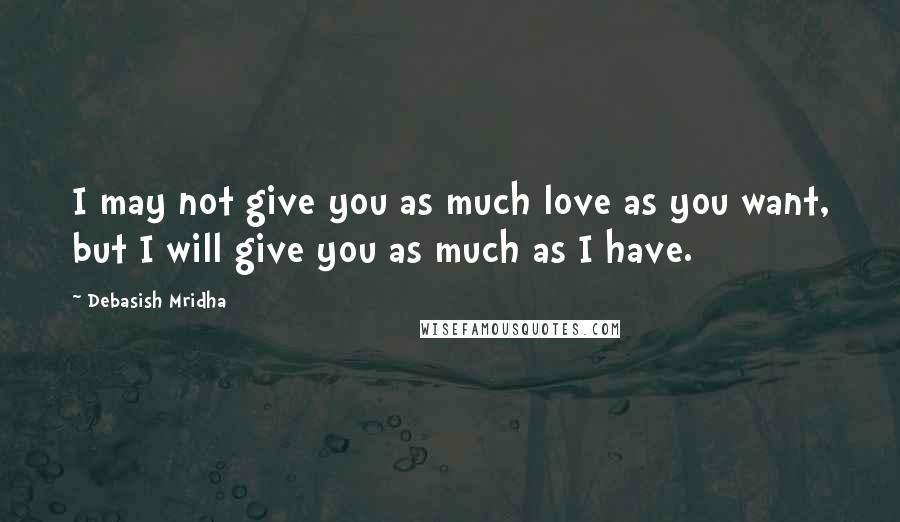 Debasish Mridha Quotes: I may not give you as much love as you want, but I will give you as much as I have.