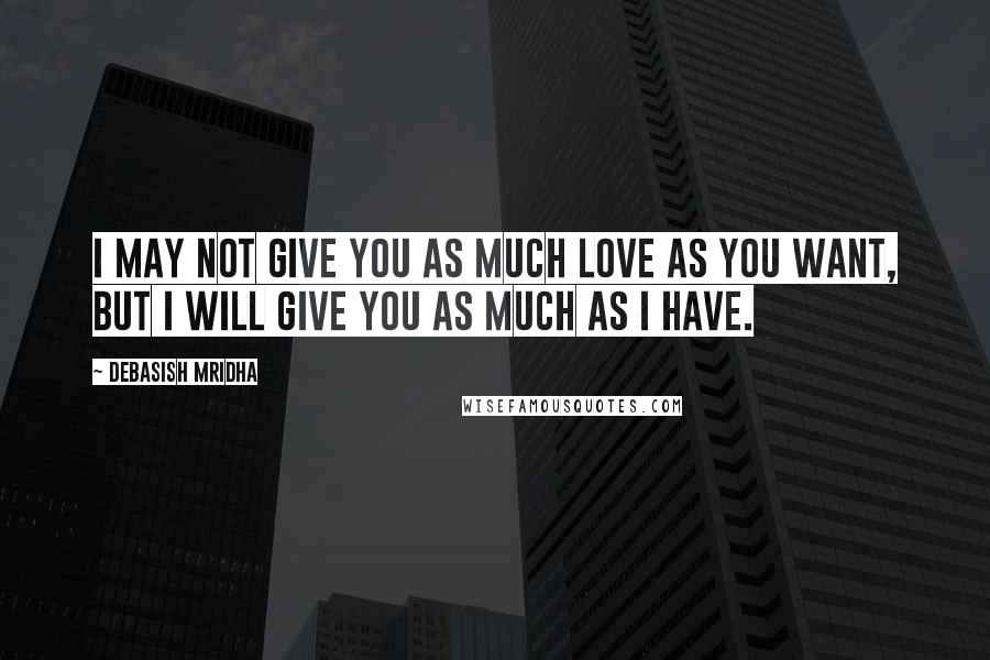 Debasish Mridha Quotes: I may not give you as much love as you want, but I will give you as much as I have.